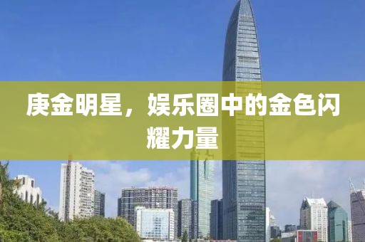 庚金明星，娱乐圈中的金色闪耀力量