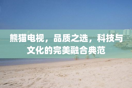 熊猫电视，品质之选，科技与文化的完美融合典范