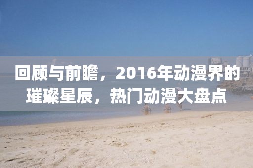 回顾与前瞻，2016年动漫界的璀璨星辰，热门动漫大盘点