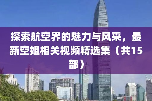 探索航空界的魅力与风采，最新空姐相关视频精选集（共15部）
