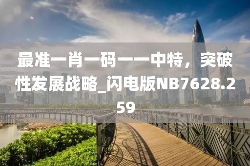 最准一肖一码一一中特，突破性发展战略_闪电版NB7628.259
