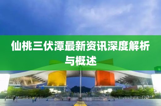 仙桃三伏潭最新资讯深度解析与概述