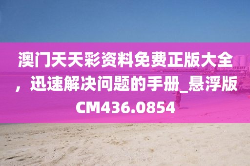 澳门天天彩资料免费正版大全，迅速解决问题的手册_悬浮版CM436.0854