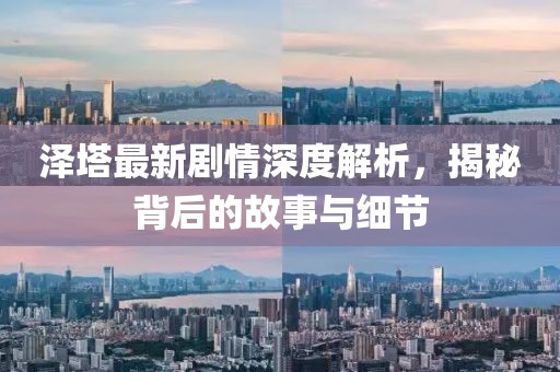 泽塔最新剧情深度解析，揭秘背后的故事与细节
