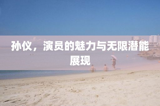 孙仪，演员的魅力与无限潜能展现