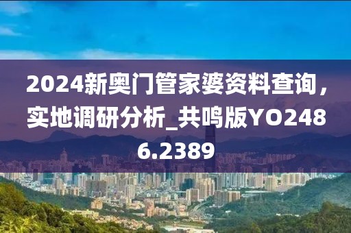 2024新奥门管家婆资料查询，实地调研分析_共鸣版YO2486.2389
