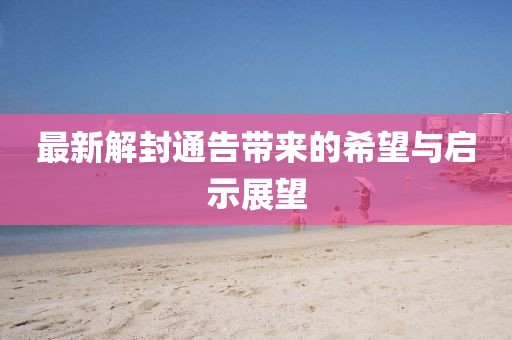 最新解封通告带来的希望与启示展望