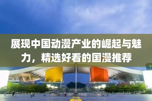 展现中国动漫产业的崛起与魅力，精选好看的国漫推荐