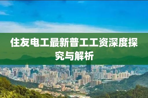 住友电工最新普工工资深度探究与解析