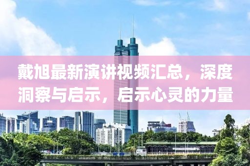 戴旭最新演讲视频汇总，深度洞察与启示，启示心灵的力量