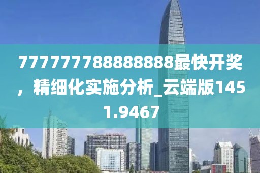 777777788888888最快开奖，精细化实施分析_云端版1451.9467