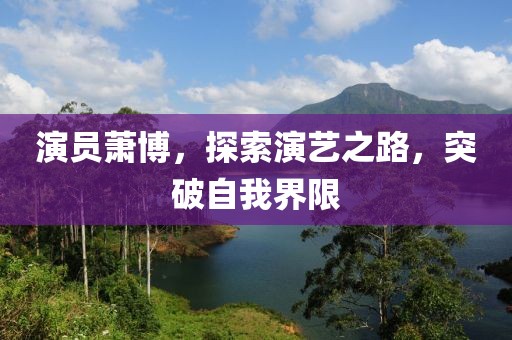 演员萧博，探索演艺之路，突破自我界限
