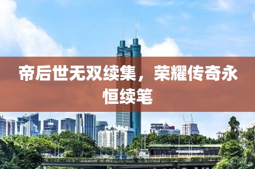 帝后世无双续集，荣耀传奇永恒续笔