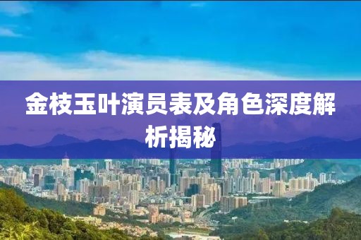 金枝玉叶演员表及角色深度解析揭秘