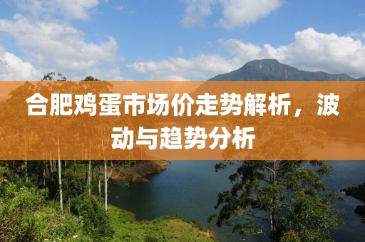合肥鸡蛋市场价走势解析，波动与趋势分析