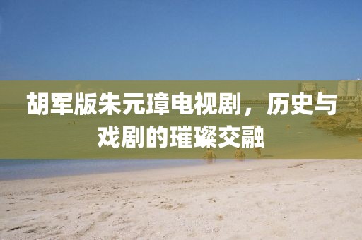 胡军版朱元璋电视剧，历史与戏剧的璀璨交融