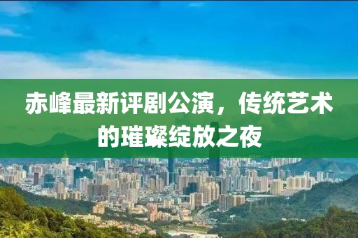 赤峰最新评剧公演，传统艺术的璀璨绽放之夜