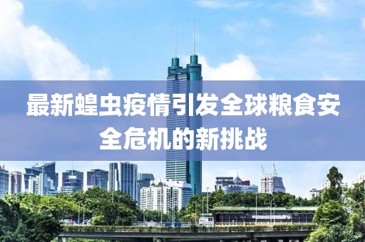 最新蝗虫疫情引发全球粮食安全危机的新挑战