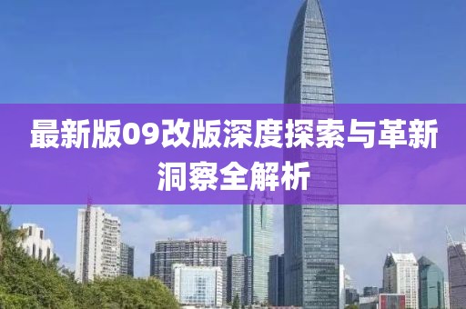 最新版09改版深度探索与革新洞察全解析