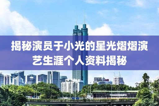 揭秘演员于小光的星光熠熠演艺生涯个人资料揭秘