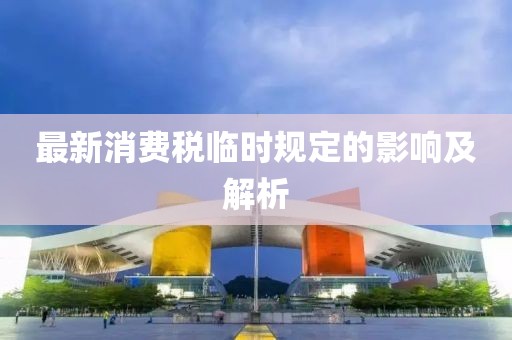 最新消费税临时规定的影响及解析