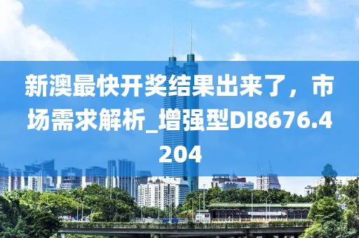 新澳最快开奖结果出来了，市场需求解析_增强型DI8676.4204