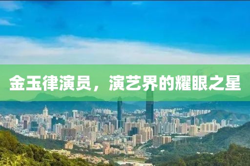 金玉律演员，演艺界的耀眼之星