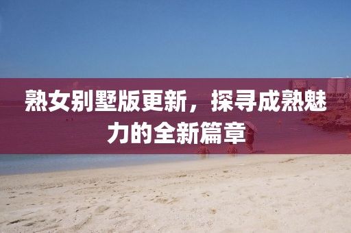 熟女别墅版更新，探寻成熟魅力的全新篇章