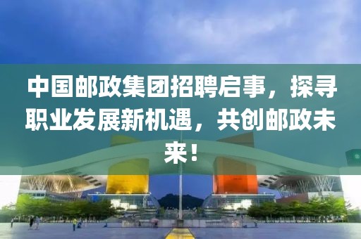 中国邮政集团招聘启事，探寻职业发展新机遇，共创邮政未来！