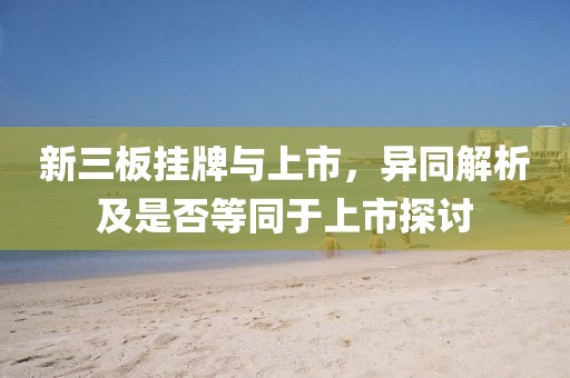 新三板挂牌与上市，异同解析及是否等同于上市探讨