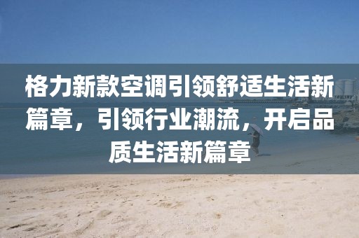 格力新款空调引领舒适生活新篇章，引领行业潮流，开启品质生活新篇章