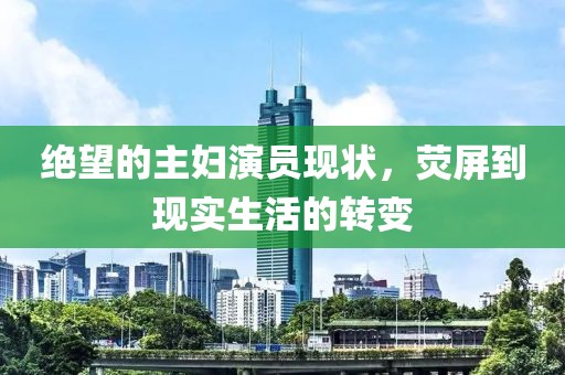绝望的主妇演员现状，荧屏到现实生活的转变