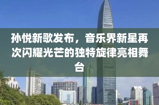孙悦新歌发布，音乐界新星再次闪耀光芒的独特旋律亮相舞台
