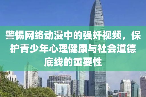 警惕网络动漫中的强奸视频，保护青少年心理健康与社会道德底线的重要性