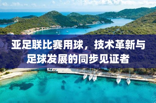 亚足联比赛用球，技术革新与足球发展的同步见证者