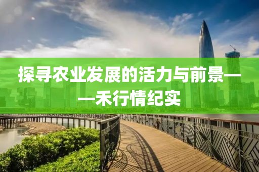 探寻农业发展的活力与前景——禾行情纪实