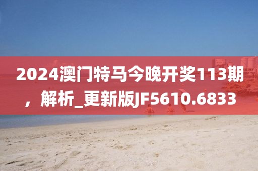 2024澳门特马今晚开奖113期，解析_更新版JF5610.6833
