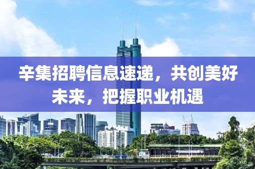 辛集招聘信息速递，共创美好未来，把握职业机遇