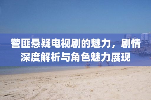 警匪悬疑电视剧的魅力，剧情深度解析与角色魅力展现