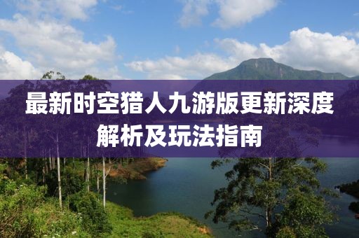 最新时空猎人九游版更新深度解析及玩法指南