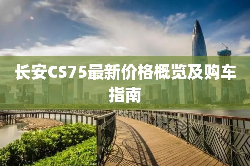长安CS75最新价格概览及购车指南