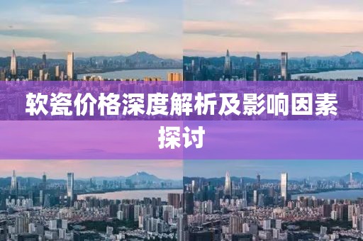 软瓷价格深度解析及影响因素探讨