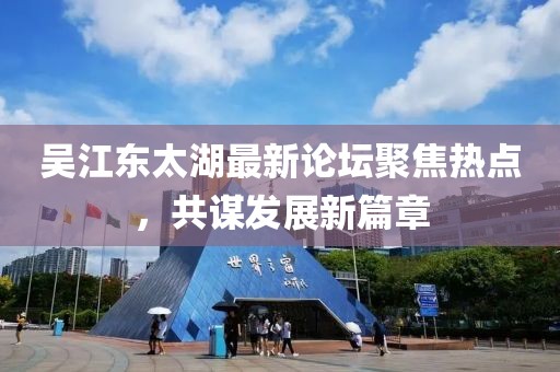 吴江东太湖最新论坛聚焦热点，共谋发展新篇章