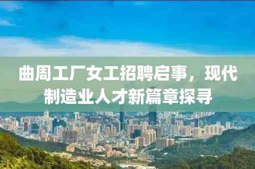 曲周工厂女工招聘启事，现代制造业人才新篇章探寻