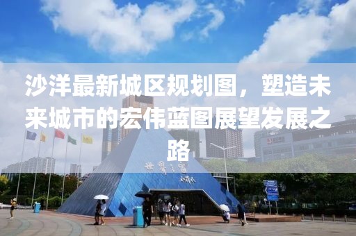 沙洋最新城区规划图，塑造未来城市的宏伟蓝图展望发展之路