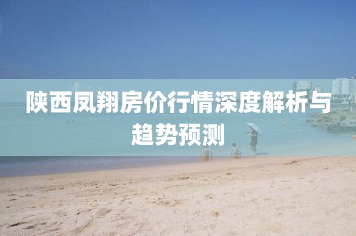 陕西凤翔房价行情深度解析与趋势预测