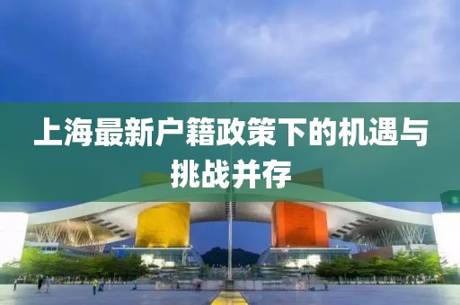 上海最新户籍政策下的机遇与挑战并存