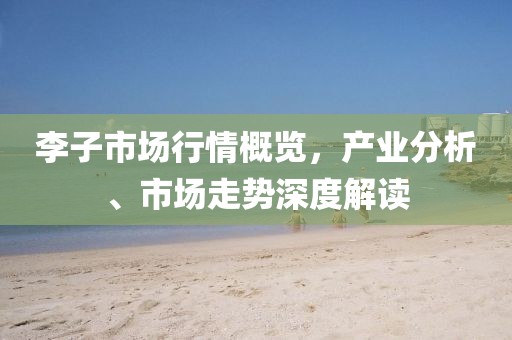 李子市场行情概览，产业分析、市场走势深度解读