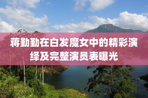 蒋勤勤在白发魔女中的精彩演绎及完整演员表曝光