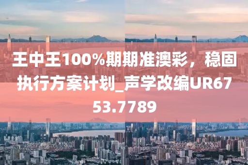 王中王100%期期准澳彩，稳固执行方案计划_声学改编UR6753.7789